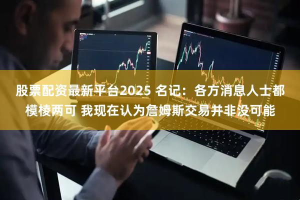 股票配资最新平台2025 名记：各方消息人士都模棱两可 我现在认为詹姆斯交易并非没可能