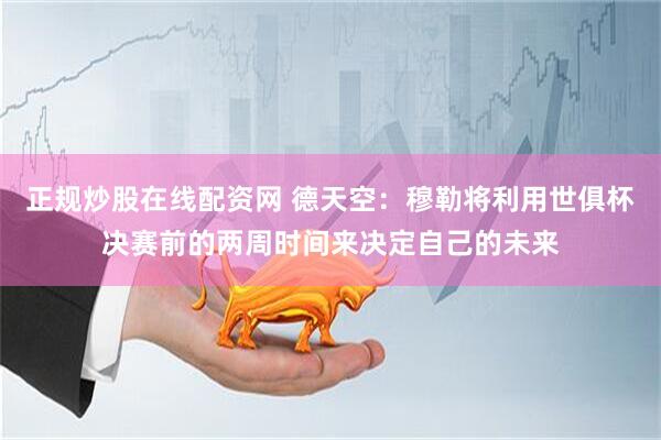 正规炒股在线配资网 德天空：穆勒将利用世俱杯决赛前的两周时间来决定自己的未来