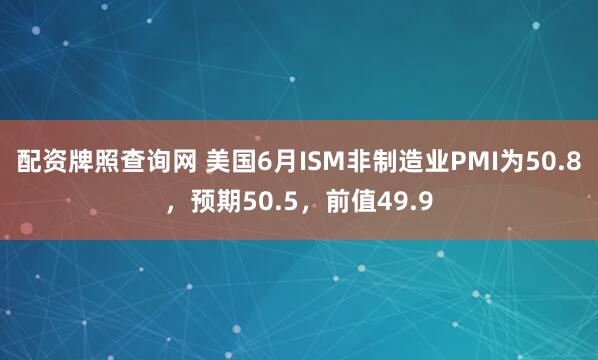 配资牌照查询网 美国6月ISM非制造业PMI为50.8，预期50.5，前值49.9