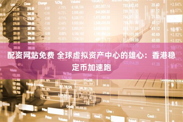 配资网站免费 全球虚拟资产中心的雄心：香港稳定币加速跑