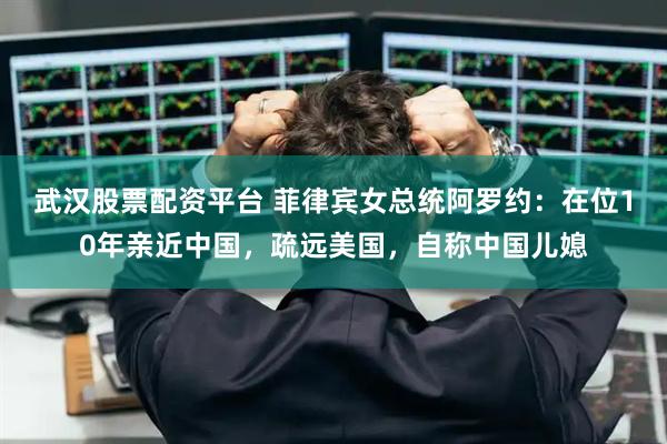 武汉股票配资平台 菲律宾女总统阿罗约：在位10年亲近中国，疏远美国，自称中国儿媳