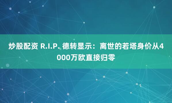 炒股配资 R.I.P. 德转显示：离世的若塔身价从4000万欧直接归零