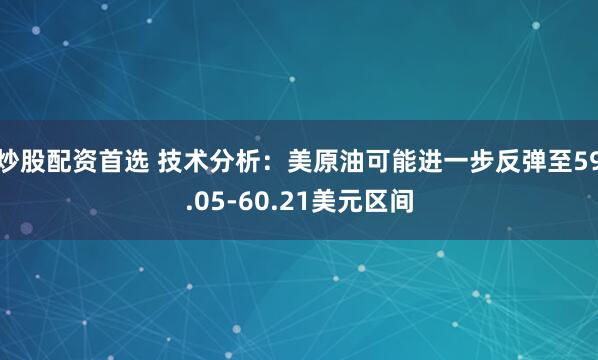 炒股配资首选 技术分析：美原油可能进一步反弹至59.05-60.21美元区间