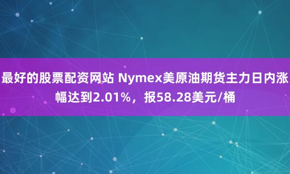 最好的股票配资网站 Nymex美原油期货主力日内涨幅达到2.01%，报58.28美元/桶