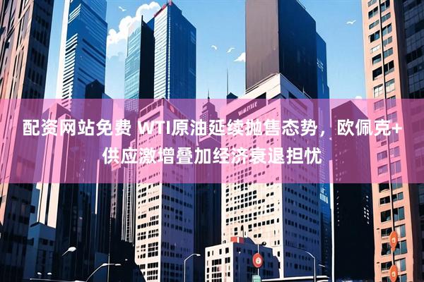 配资网站免费 WTI原油延续抛售态势，欧佩克+供应激增叠加经济衰退担忧