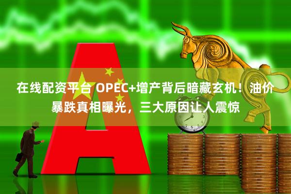 在线配资平台 OPEC+增产背后暗藏玄机！油价暴跌真相曝光，三大原因让人震惊
