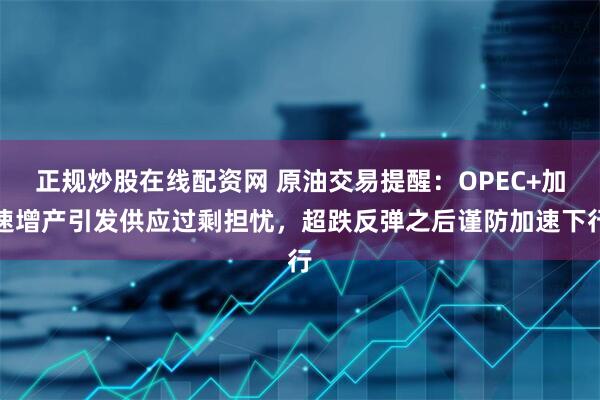 正规炒股在线配资网 原油交易提醒：OPEC+加速增产引发供应过剩担忧，超跌反弹之后谨防加速下行