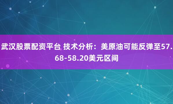 武汉股票配资平台 技术分析：美原油可能反弹至57.68-58.20美元区间