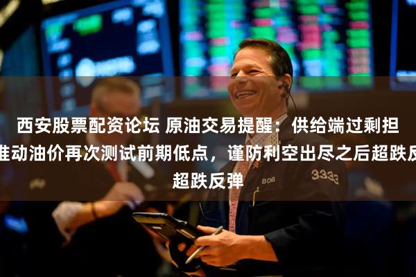 西安股票配资论坛 原油交易提醒：供给端过剩担忧推动油价再次测试前期低点，谨防利空出尽之后超跌反弹