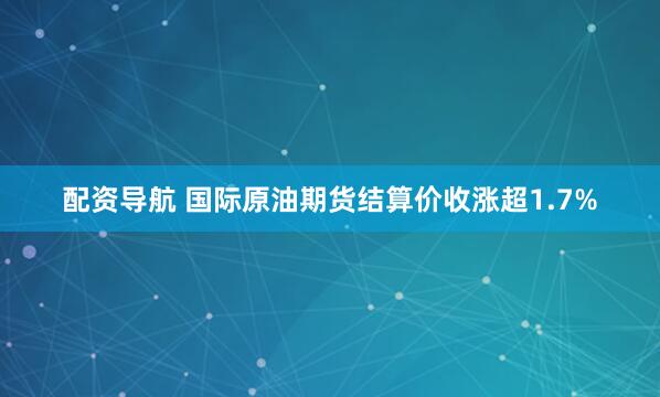 配资导航 国际原油期货结算价收涨超1.7%