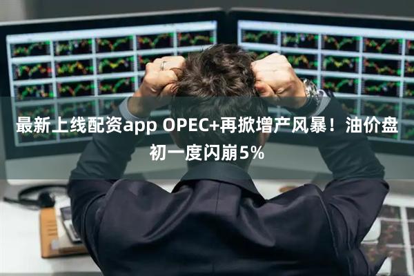 最新上线配资app OPEC+再掀增产风暴！油价盘初一度闪崩5%