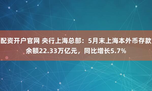 配资开户官网 央行上海总部：5月末上海本外币存款余额22.33万亿元，同比增长5.7%