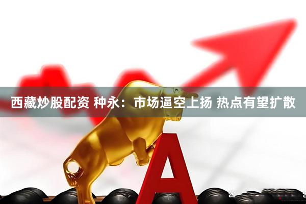 西藏炒股配资 种永:市场逼空上扬 热点有望扩散