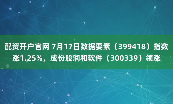 配资开户官网 7月17日数据要素（399418）指数涨1.25%，成份股润和软件（300339）领涨