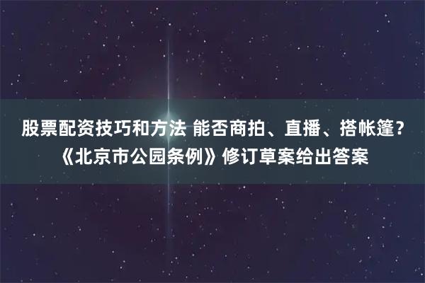 股票配资技巧和方法 能否商拍、直播、搭帐篷？《北京市公园条例》修订草案给出答案