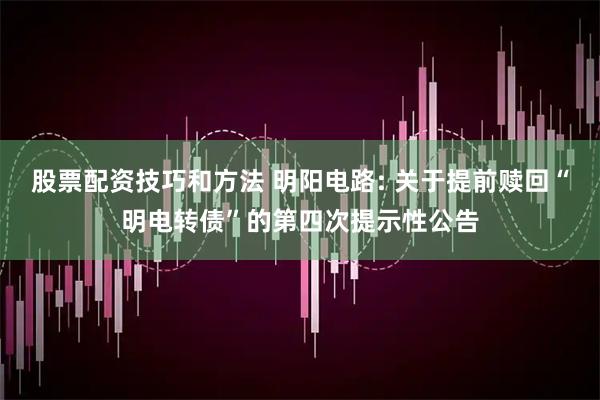 股票配资技巧和方法 明阳电路: 关于提前赎回“明电转债”的第四次提示性公告