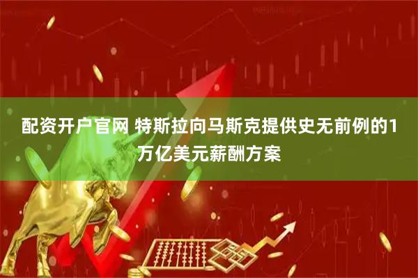 配资开户官网 特斯拉向马斯克提供史无前例的1万亿美元薪酬方案