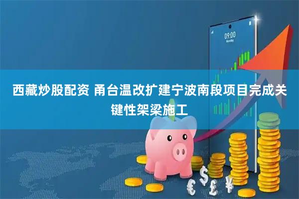西藏炒股配资 甬台温改扩建宁波南段项目完成关键性架梁施工