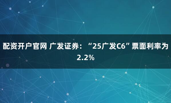 配资开户官网 广发证券:“25广发C6”票面利率为2.2%