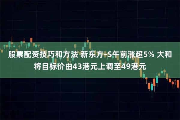 股票配资技巧和方法 新东方-S午前涨超5% 大和将目标价由43港元上调至49港元