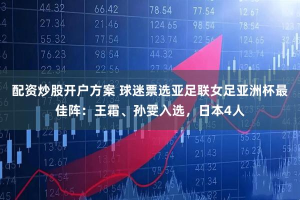 配资炒股开户方案 球迷票选亚足联女足亚洲杯最佳阵：王霜、孙雯入选，日本4人