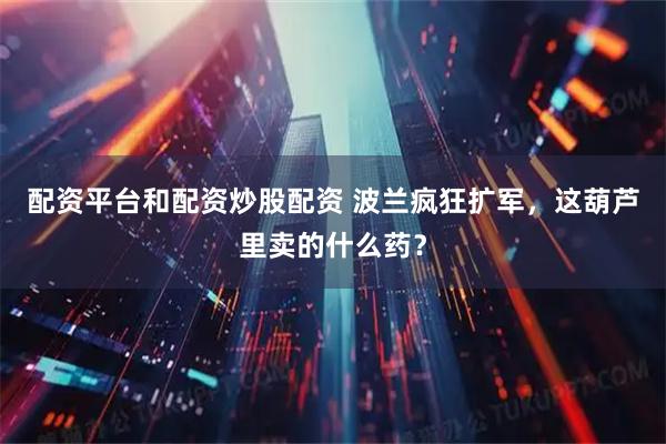配资平台和配资炒股配资 波兰疯狂扩军，这葫芦里卖的什么药？