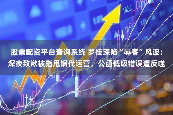 股票配资平台查询系统 罗技深陷“辱客”风波：深夜致歉被指甩锅代运营，公函低级错误遭反噬