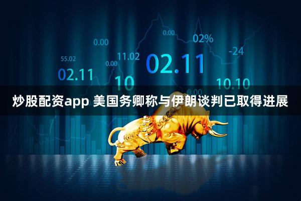 炒股配资app 美国务卿称与伊朗谈判已取得进展