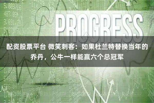 配资股票平台 微笑刺客：如果杜兰特替换当年的乔丹，公牛一样能赢六个总冠军