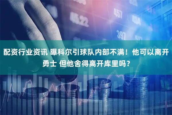 配资行业资讯 曝科尔引球队内部不满！他可以离开勇士 但他舍得离开库里吗？