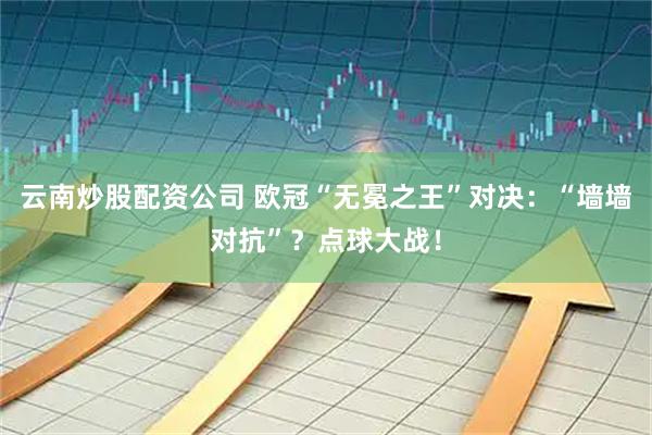 云南炒股配资公司 欧冠“无冕之王”对决：“墙墙对抗”？点球大战！