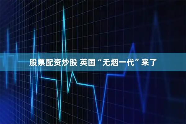 股票配资炒股 英国“无烟一代”来了