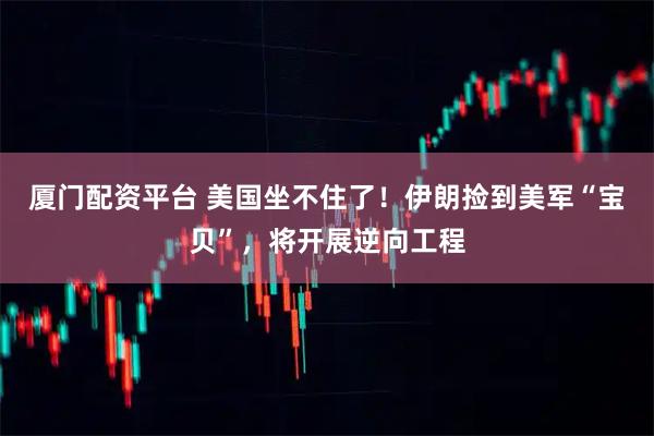 厦门配资平台 美国坐不住了!伊朗捡到美军“宝贝”,将开展逆向工程