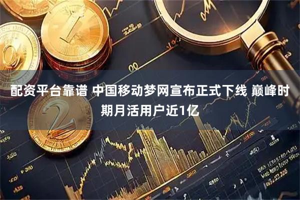 配资平台靠谱 中国移动梦网宣布正式下线 巅峰时期月活用户近1亿